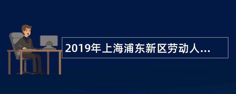 2019年上海浦东新区劳动人事争议仲裁院辅助人员招聘公告