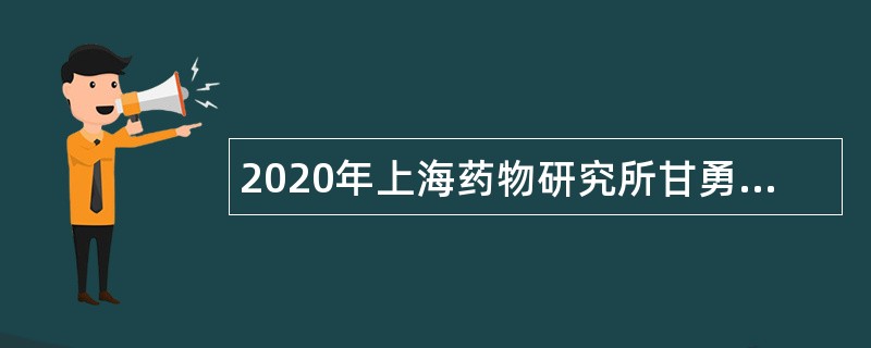 2020年上海药物研究所甘勇研究组招聘制剂工程师公告