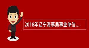 2018年辽宁海事局事业单位招聘工作人员公告