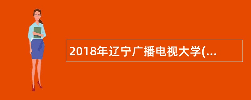 2018年辽宁广播电视大学(辽宁装备制造职业技术学院)招聘公告