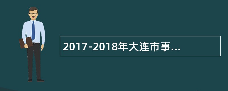 2017-2018年大连市事业单位高层次和急需短缺人才选聘公告