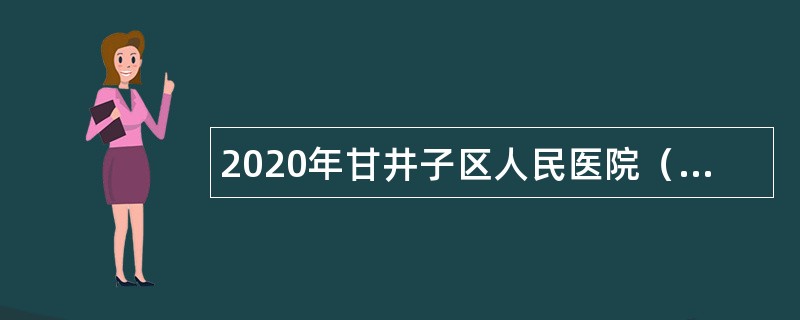 2020年甘井子区人民医院（大连医科大学附属第一医院张前路医院）自主招聘公告