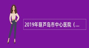 2019年葫芦岛市中心医院（传染病医院）招聘结核病科医生公告