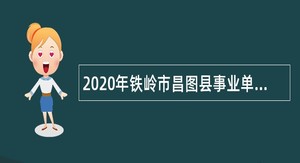2020年铁岭市昌图县事业单位招聘考试公告（47人）