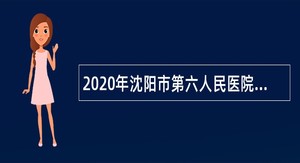2020年沈阳市第六人民医院公招聘编制内人员公告