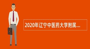 2020年辽宁中医药大学附属医院招聘高层次人才公告