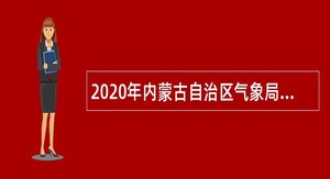 2020年内蒙古自治区气象局校园招聘会招聘公告