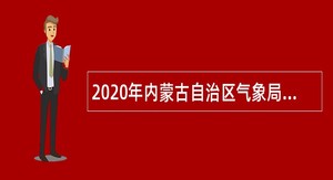 2020年内蒙古自治区气象局校园招聘会招聘公告