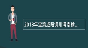 2018年宝鸡咸阳铜川渭南榆林汉中安康商洛杨凌事业单位招聘考试公告（7816名）