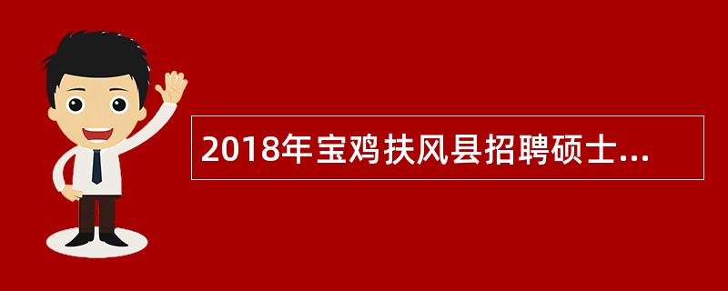 2018年宝鸡扶风县招聘硕士及以上研究生公告