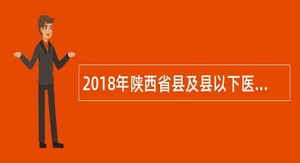 2018年陕西省县及县以下医疗卫生机构定向招聘医学类本科毕业生招聘会公告