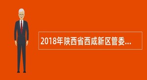 2018年陕西省西咸新区管委会人才招聘公告