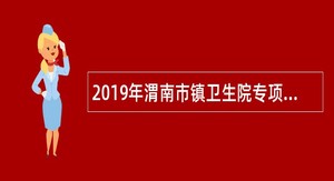 2019年渭南市镇卫生院专项招聘事业单位工作人员公告