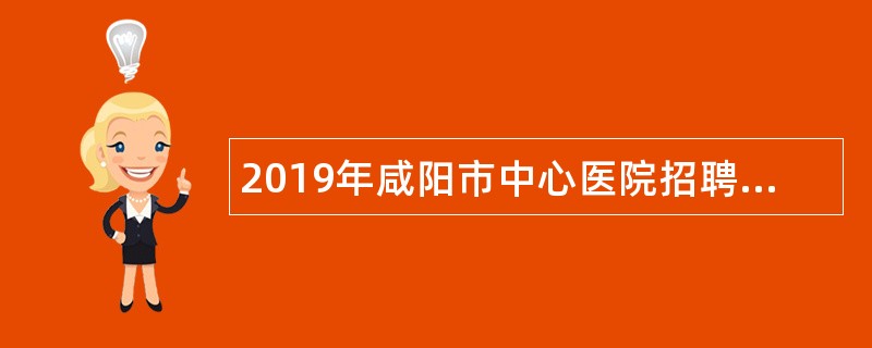 2019年咸阳市中心医院招聘学科带头人、优秀博士公告