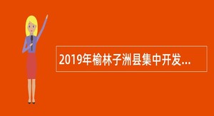 2019年榆林子洲县集中开发公益专岗安置就业公告