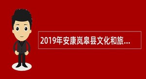 2019年安康岚皋县文化和旅游广电局招聘公告