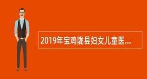 2019年宝鸡陇县妇女儿童医院招聘专业技术人员公告