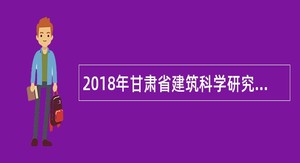2018年甘肃省建筑科学研究院招聘高校毕业生公告 (第二批)