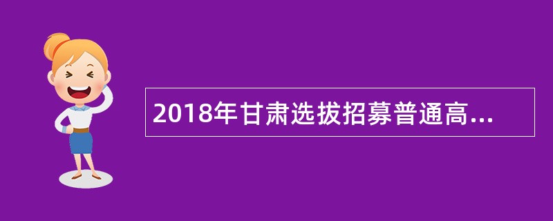 2018年甘肃选拔招募普通高校毕业生到基层从事“三支一扶”服务公告