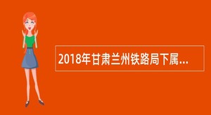 2018年甘肃兰州铁路局下属单位招聘公告