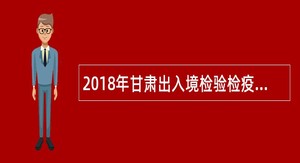 2018年甘肃出入境检验检疫局招聘编外人员公告