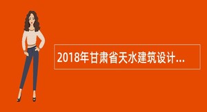 2018年甘肃省天水建筑设计院招聘公告