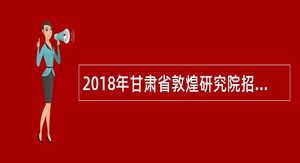 2018年甘肃省敦煌研究院招聘双语讲解员公告