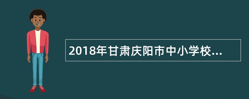 2018年甘肃庆阳市中小学校招聘免费师范生公告