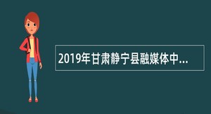 2019年甘肃静宁县融媒体中心招募特约通讯员公告
