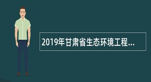 2019年甘肃省生态环境工程评估中心编外招聘公告