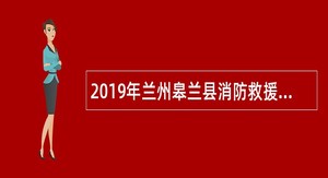 2019年兰州皋兰县消防救援大队招聘专职消防员公告