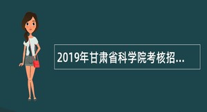 2019年甘肃省科学院考核招聘博士、紧缺专业人员公告