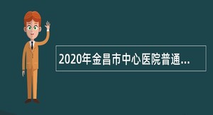 2020年金昌市中心医院普通高校本科及以上学历应届毕业生招聘简章