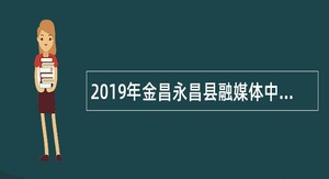 2019年金昌永昌县融媒体中心招聘专业技术人员公告