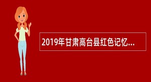 2019年甘肃高台县红色记忆博物馆招聘导游讲解员公告