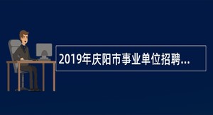 2019年庆阳市事业单位招聘考试公告（207人）