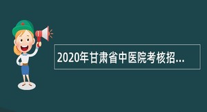 2020年甘肃省中医院考核招聘高层次、紧缺人才公告
