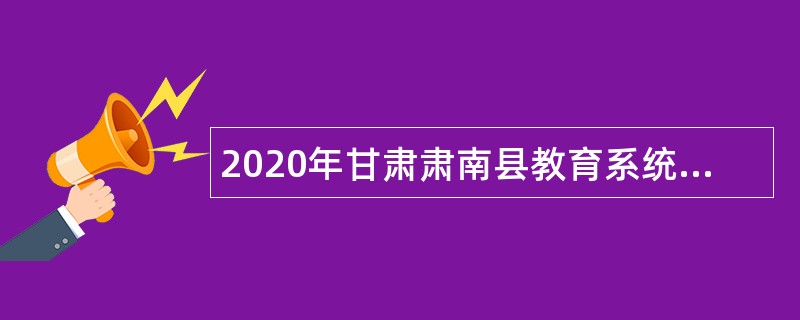 2020年甘肃肃南县教育系统招聘（引进）专业技术人员公告