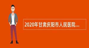 2020年甘肃庆阳市人民医院招聘医疗卫生类急需紧缺专业人才公告