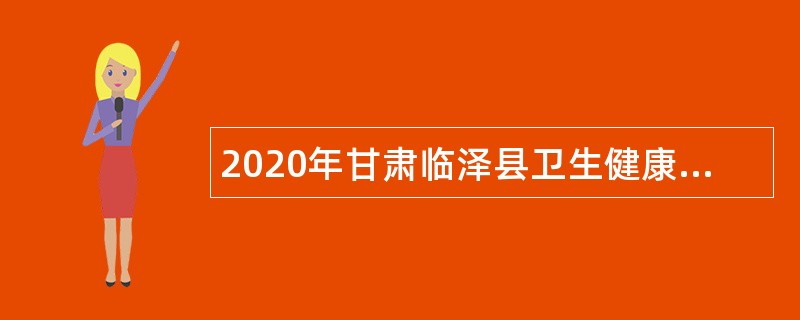 2020年甘肃临泽县卫生健康系统招聘急需紧缺专业技术人员公告