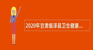 2020年甘肃临泽县卫生健康系统招聘急需紧缺专业技术人员公告