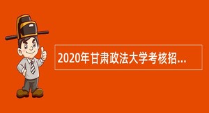 2020年甘肃政法大学考核招聘急需紧缺专业人员公告