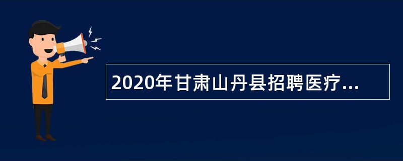 2020年甘肃山丹县招聘医疗卫生专业技术人员公告