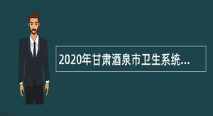 2020年甘肃酒泉市卫生系统事业单位招聘公告