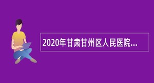 2020年甘肃甘州区人民医院招聘专业技术人员公告