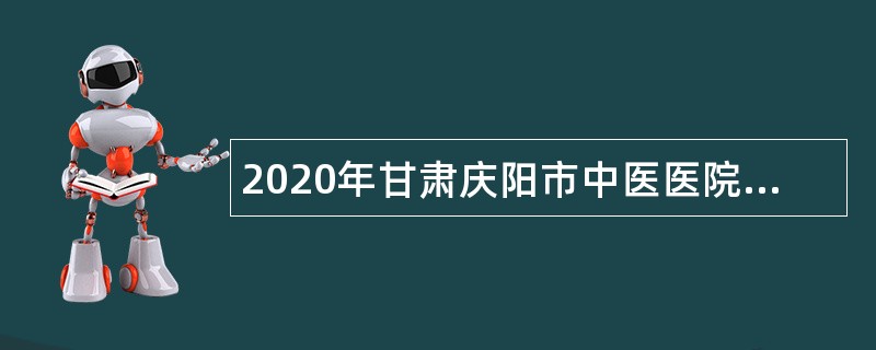 2020年甘肃庆阳市中医医院招聘医疗卫生类急需紧缺专业人才公告