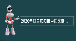 2020年甘肃庆阳市中医医院招聘医疗卫生类急需紧缺专业人才公告