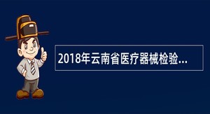 2018年云南省医疗器械检验研究院包装材料检验所招聘公告