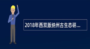 2018年西双版纳州古生态研究组招聘公告