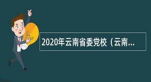 2020年云南省委党校（云南行政学院）招聘专业技术人员公告